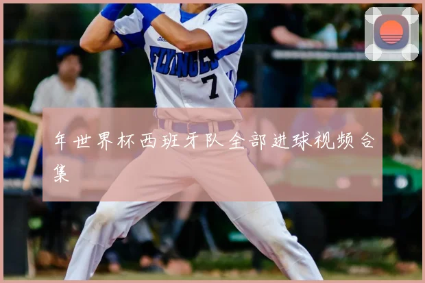 年世界杯西班牙队全部进球视频合集