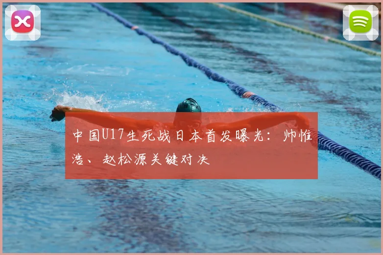 中国U17生死战日本首发曝光：帅惟浩、赵松源关键对决