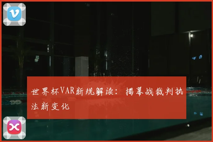 世界杯VAR新规解读：揭幕战裁判执法新变化