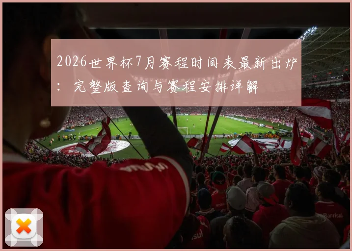 2026世界杯7月赛程时间表最新出炉:完整版查询与赛程安排详解