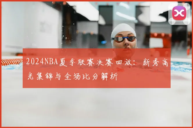 2024NBA夏季联赛决赛回放：新秀高光集锦与全场比分解析