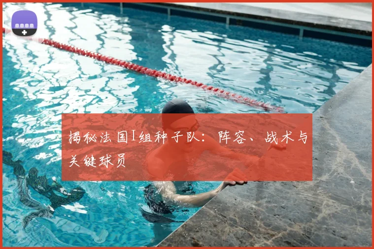 揭秘法国I组种子队：阵容、战术与关键球员