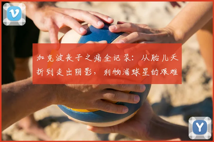 加克波丧子之痛全记录:从胎儿夭折到走出阴影,利物浦球星的艰难心路历程
