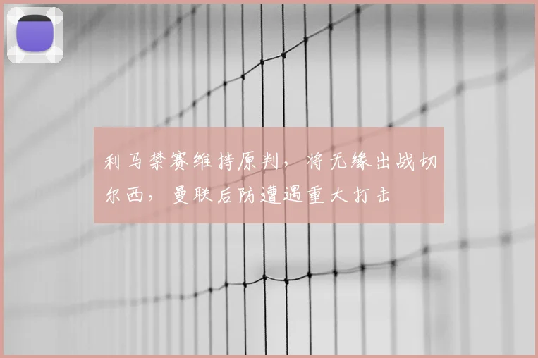 利马禁赛维持原判，将无缘出战切尔西，曼联后防遭遇重大打击