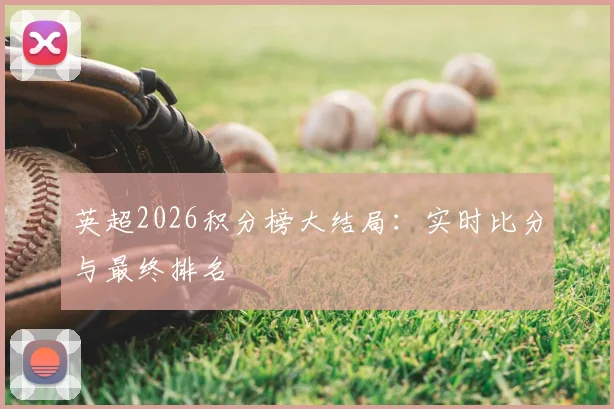 英超2026积分榜大结局：实时比分与最终排名