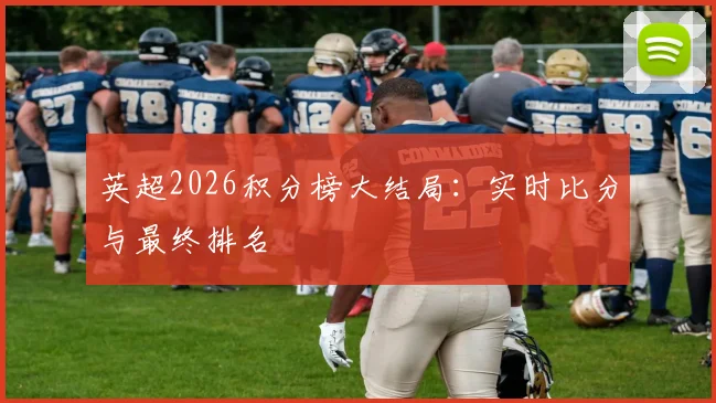 英超2026积分榜大结局：实时比分与最终排名