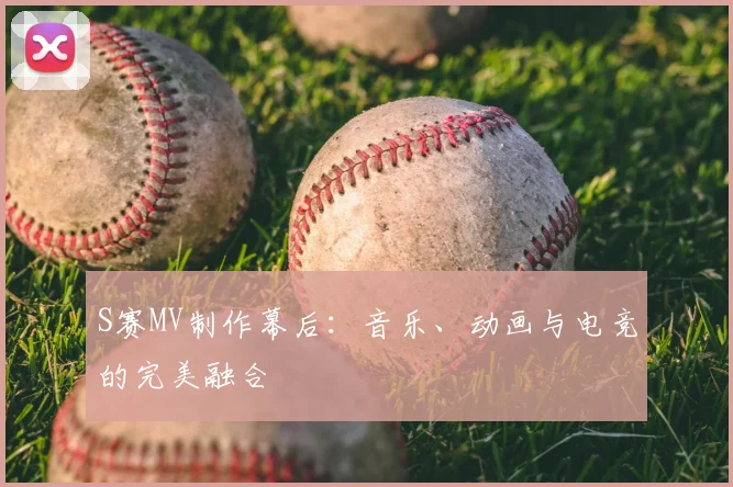 S赛MV制作幕后：音乐、动画与电竞的完美融合