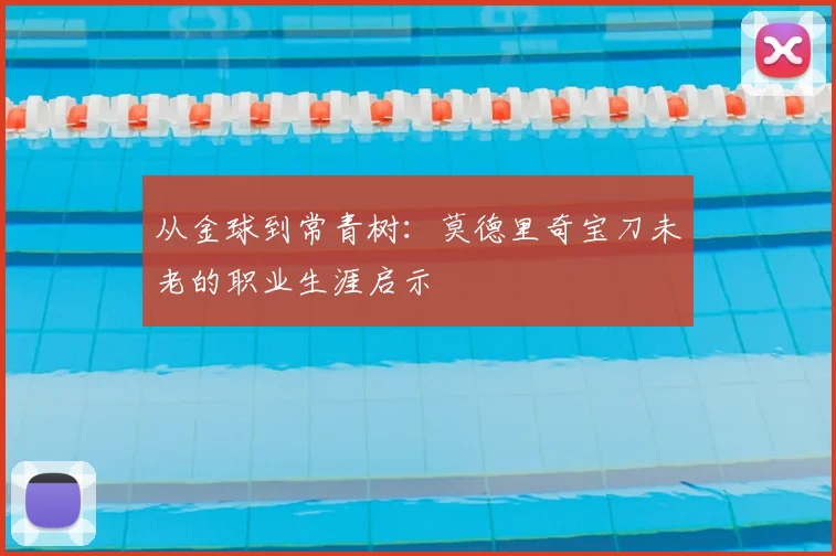 从金球到常青树：莫德里奇宝刀未老的职业生涯启示