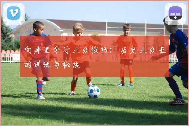 向库里学习三分技巧：历史三分王的训练与秘诀