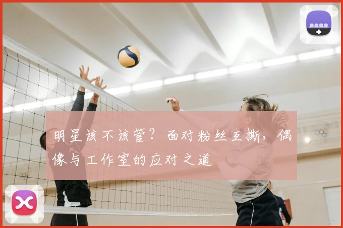 明星该不该管？面对粉丝互撕，偶像与工作室的应对之道