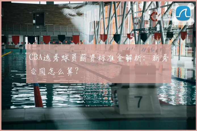CBA选秀球员薪资标准全解析:新秀合同怎么算?