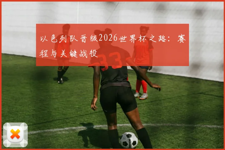 以色列队晋级2026世界杯之路:赛程与关键战役