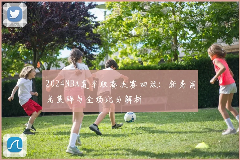 2024NBA夏季联赛决赛回放：新秀高光集锦与全场比分解析
