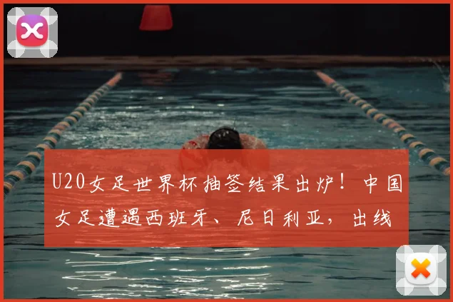 U20女足世界杯抽签结果出炉！中国女足遭遇西班牙、尼日利亚，出线形势与赛程分析