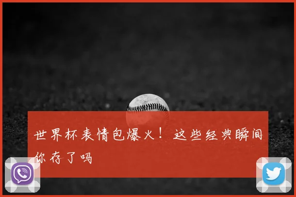 世界杯表情包爆火！这些经典瞬间你存了吗