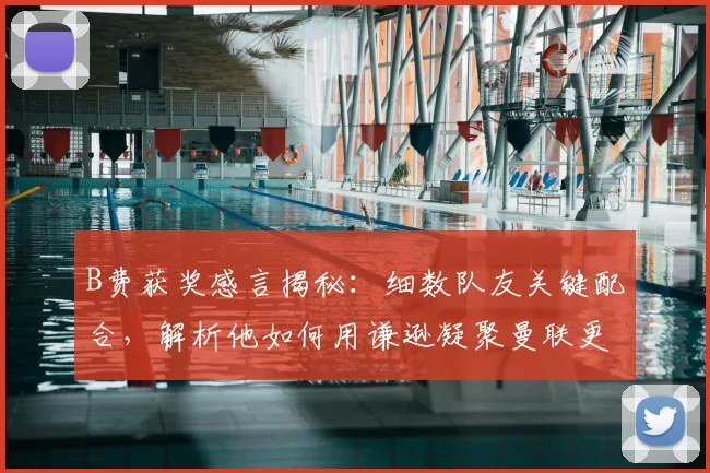 B费获奖感言揭秘：细数队友关键配合，解析他如何用谦逊凝聚曼联更衣室