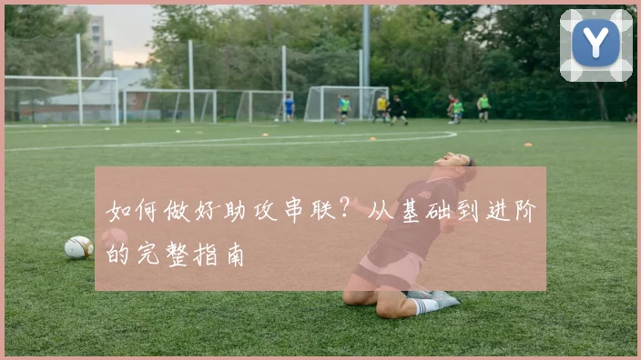 如何做好助攻串联?从基础到进阶的完整指南