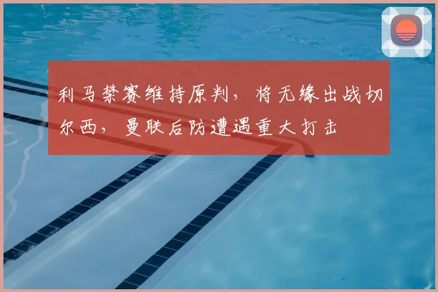 利马禁赛维持原判，将无缘出战切尔西，曼联后防遭遇重大打击