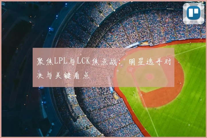 聚焦LPL与LCK焦点战:明星选手对决与关键看点