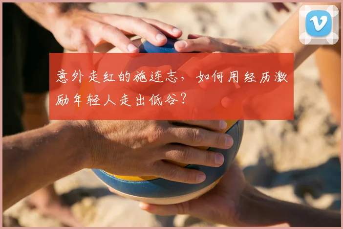 意外走红的施连志，如何用经历激励年轻人走出低谷？