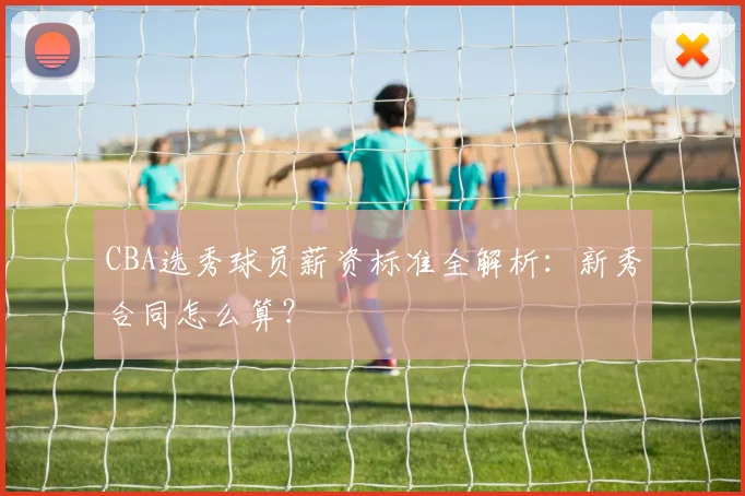 CBA选秀球员薪资标准全解析:新秀合同怎么算?