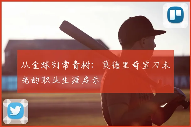 从金球到常青树：莫德里奇宝刀未老的职业生涯启示