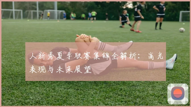 人新秀夏季联赛集锦全解析:高光表现与未来展望