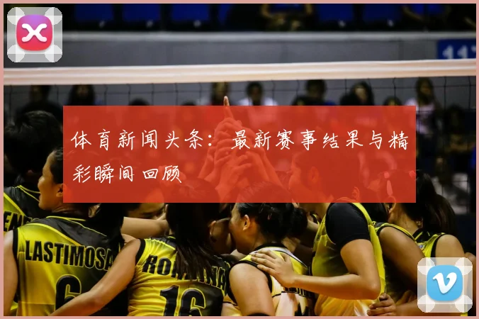 体育新闻头条:最新赛事结果与精彩瞬间回顾