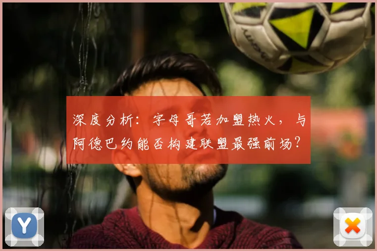 深度分析：字母哥若加盟热火，与阿德巴约能否构建联盟最强前场？可行性及前景探讨