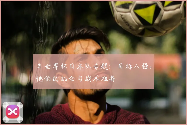 年世界杯日本队专题：目标八强，他们的机会与战术准备