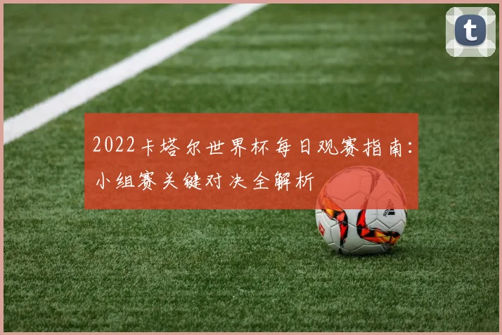2022卡塔尔世界杯每日观赛指南:小组赛关键对决全解析